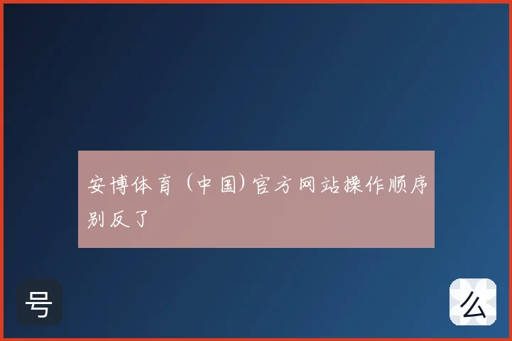 安博体育 (中国)官方网站操作顺序别反了